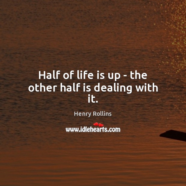 Half of life is up – the other half is dealing with it. Henry Rollins Picture Quote