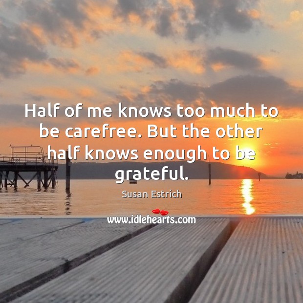 Half of me knows too much to be carefree. But the other half knows enough to be grateful. Susan Estrich Picture Quote