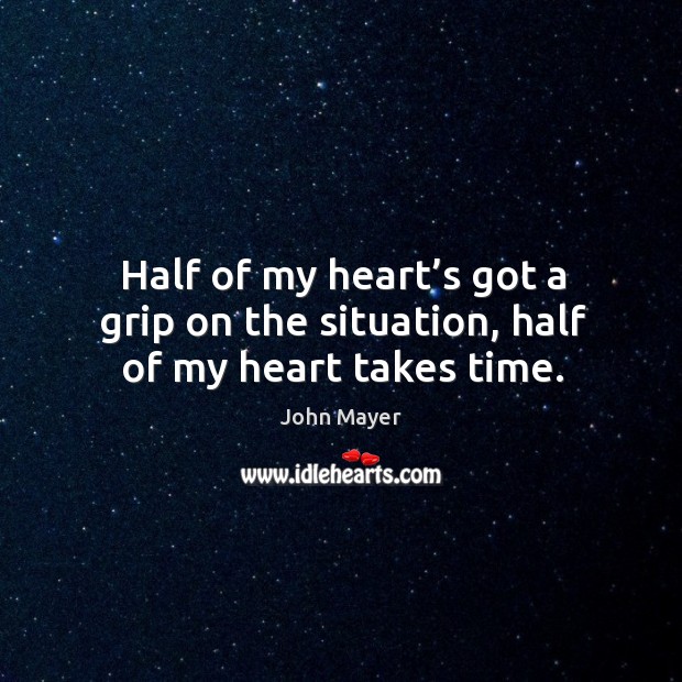 Half of my heart’s got a grip on the situation, half of my heart takes time. John Mayer Picture Quote