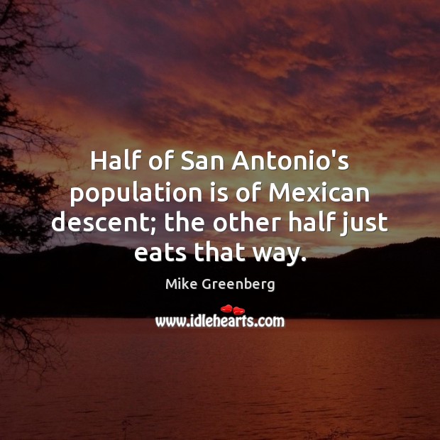 Half of San Antonio’s population is of Mexican descent; the other half just eats that way. Mike Greenberg Picture Quote