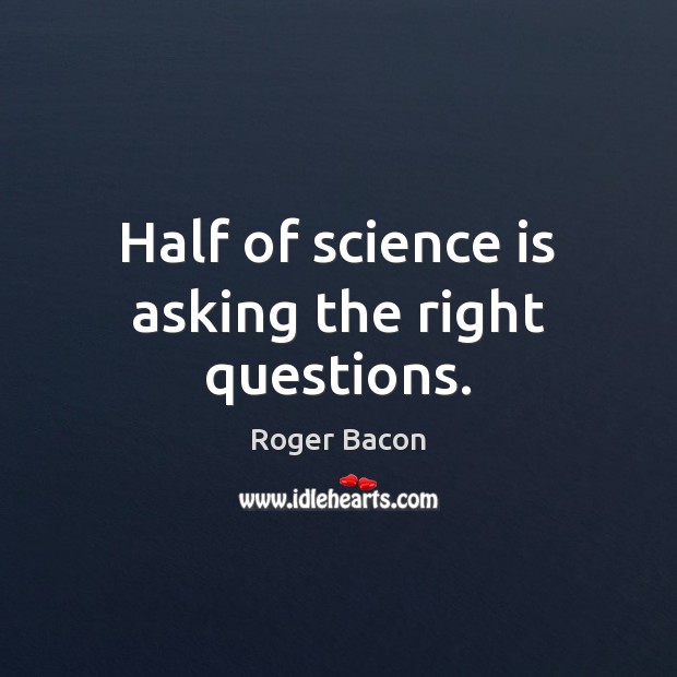 Half of science is asking the right questions. Roger Bacon Picture Quote