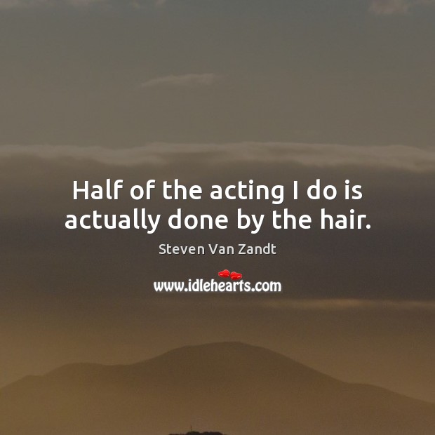 Half of the acting I do is actually done by the hair. Steven Van Zandt Picture Quote