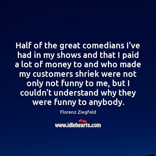 Half of the great comedians I’ve had in my shows and that Florenz Ziegfeld Picture Quote