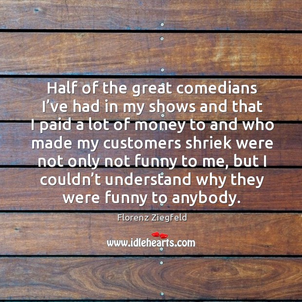 Half of the great comedians I’ve had in my shows Florenz Ziegfeld Picture Quote