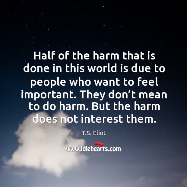 Half of the harm that is done in this world is due to people who want to feel important. T.S. Eliot Picture Quote