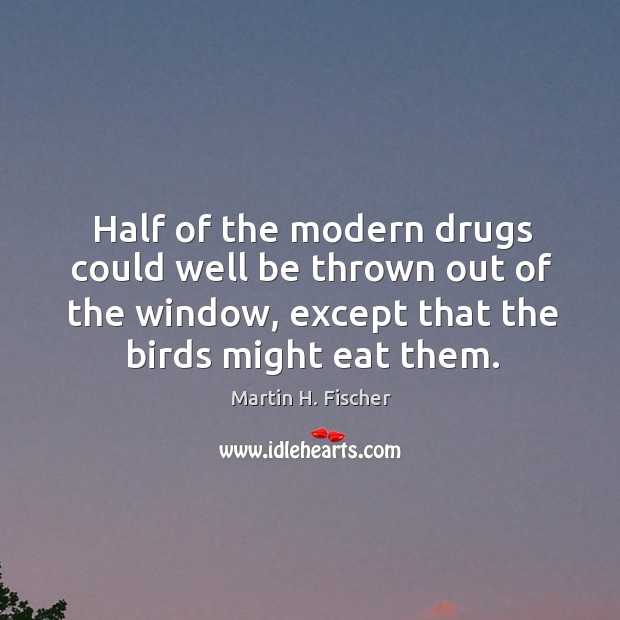 Half of the modern drugs could well be thrown out of the window, except that the birds might eat them. Image