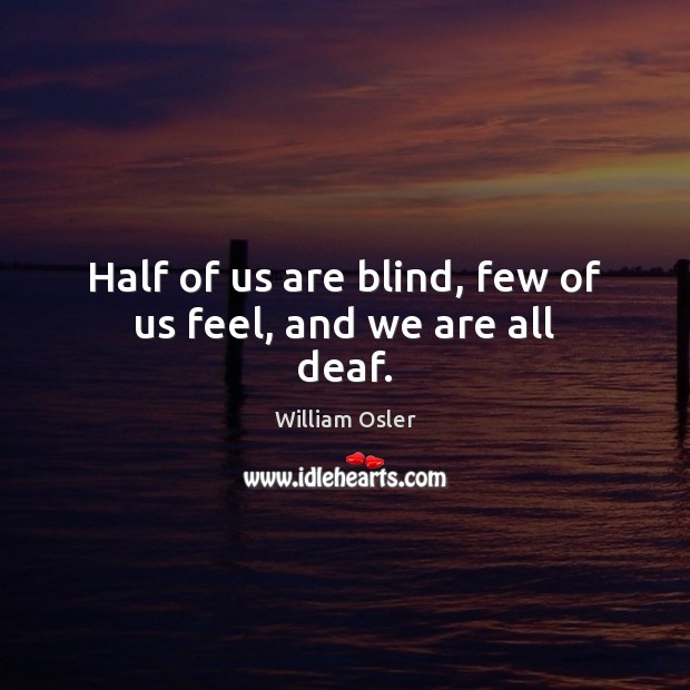 Half of us are blind, few of us feel, and we are all deaf. William Osler Picture Quote