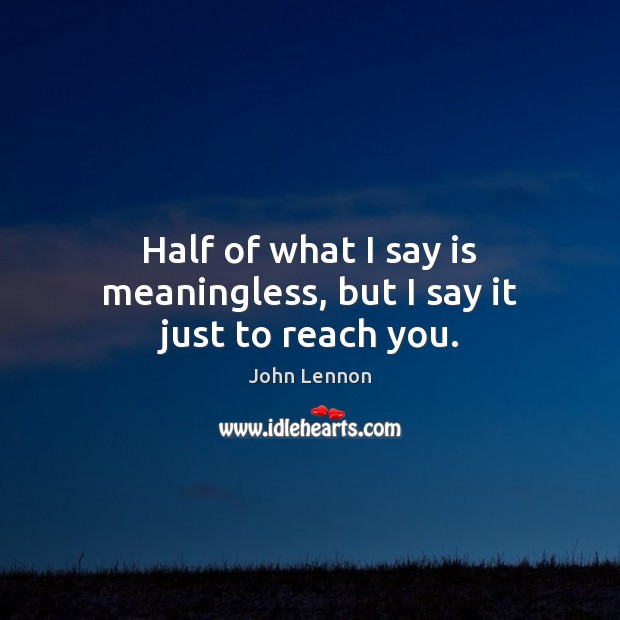 Half of what I say is meaningless, but I say it just to reach you. John Lennon Picture Quote