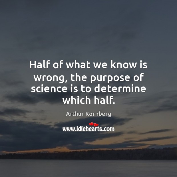 Half of what we know is wrong, the purpose of science is to determine which half. Arthur Kornberg Picture Quote