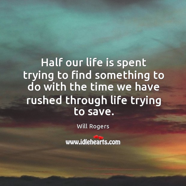 Half our life is spent trying to find something to do with the time we have rushed through life trying to save. Will Rogers Picture Quote