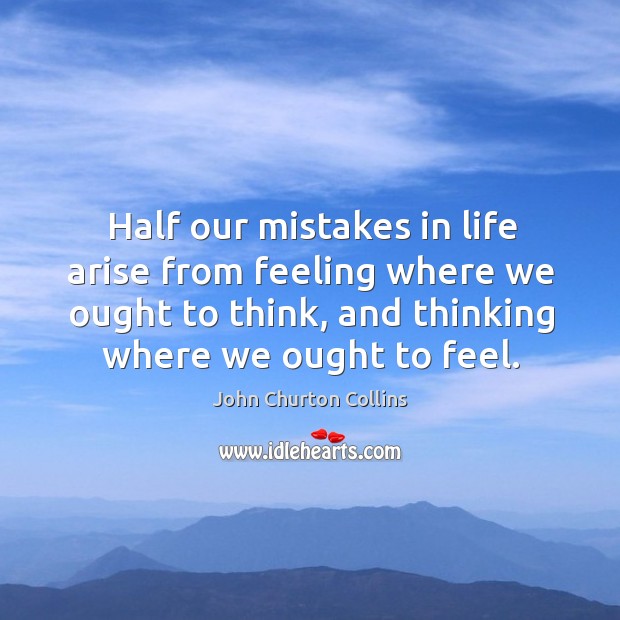Half our mistakes in life arise from feeling where we ought to think, and thinking where we ought to feel. John Churton Collins Picture Quote