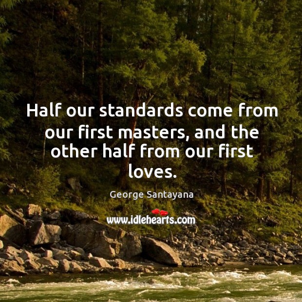 Half our standards come from our first masters, and the other half from our first loves. George Santayana Picture Quote
