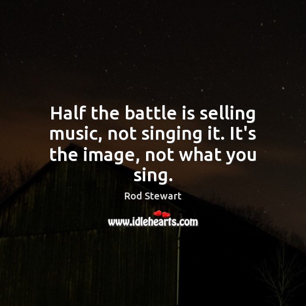 Half the battle is selling music, not singing it. It’s the image, not what you sing. Rod Stewart Picture Quote