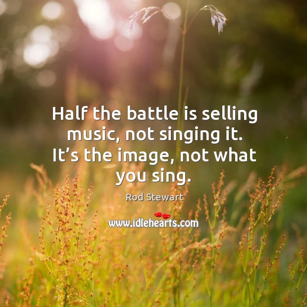 Half the battle is selling music, not singing it. It’s the image, not what you sing. Rod Stewart Picture Quote