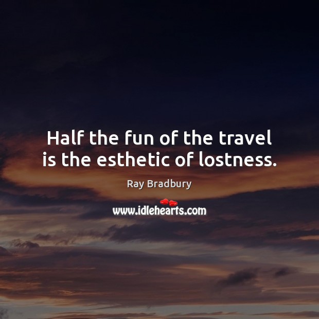 Half the fun of the travel is the esthetic of lostness. Ray Bradbury Picture Quote