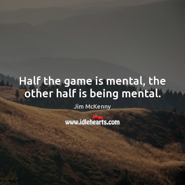 Half the game is mental, the other half is being mental. 