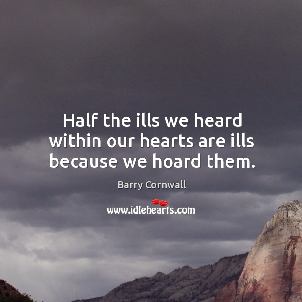 Half the ills we heard within our hearts are ills because we hoard them. Barry Cornwall Picture Quote