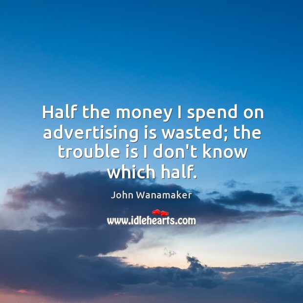 Half the money I spend on advertising is wasted; the trouble is I don’t know which half. John Wanamaker Picture Quote