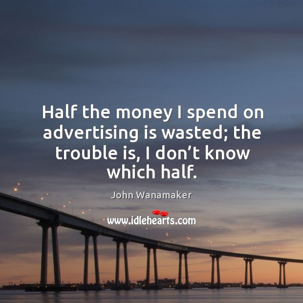 Half the money I spend on advertising is wasted; the trouble is, I don’t know which half. John Wanamaker Picture Quote