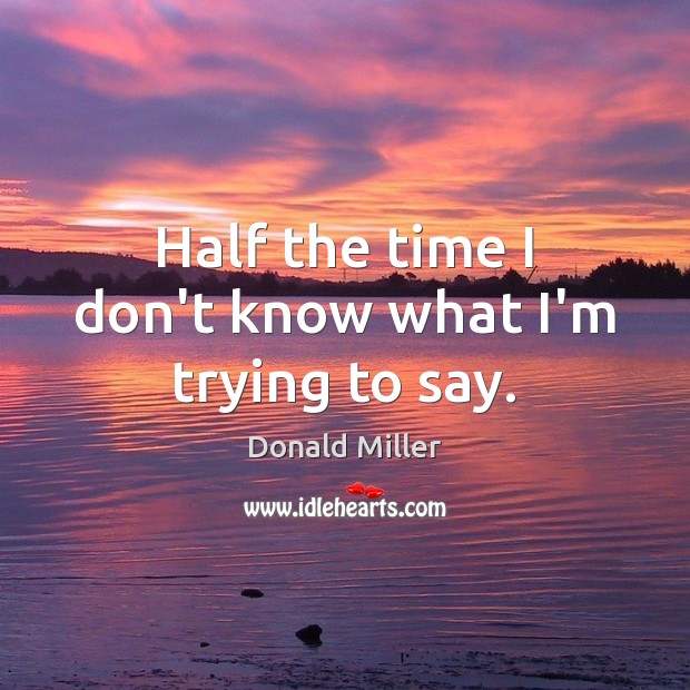Half the time I don’t know what I’m trying to say. Donald Miller Picture Quote