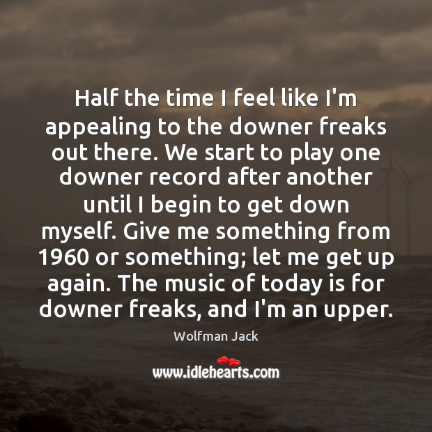 Half the time I feel like I’m appealing to the downer freaks Wolfman Jack Picture Quote