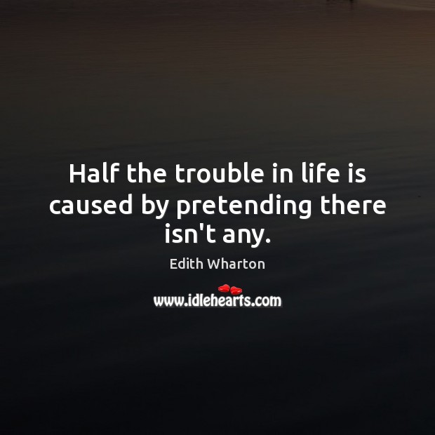 Half the trouble in life is caused by pretending there isn’t any. Edith Wharton Picture Quote