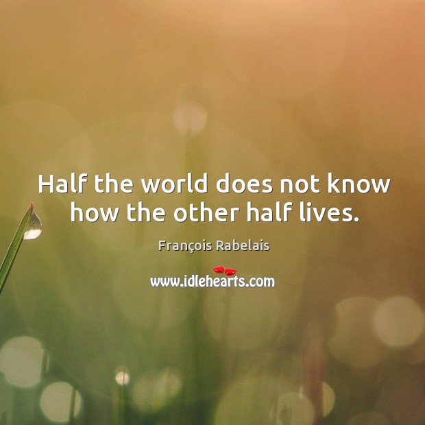 Half the world does not know how the other half lives. François Rabelais Picture Quote