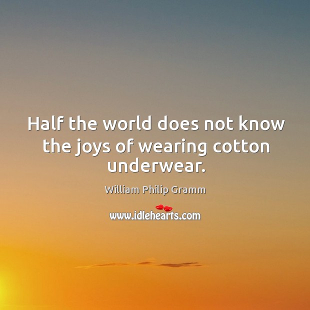 Half the world does not know the joys of wearing cotton underwear. William Philip Gramm Picture Quote