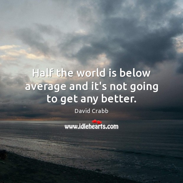 Half the world is below average and it’s not going to get any better. David Crabb Picture Quote