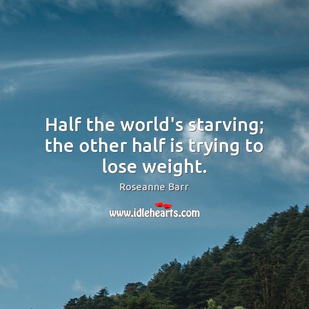 Half the world’s starving; the other half is trying to lose weight. Roseanne Barr Picture Quote
