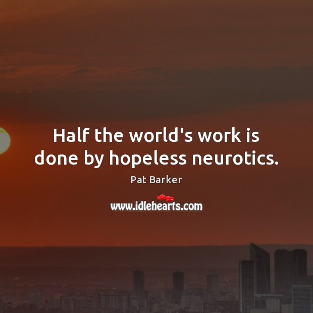 Half the world’s work is done by hopeless neurotics. Pat Barker Picture Quote