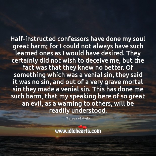 Half-instructed confessors have done my soul great harm; for I could not Teresa of Avila Picture Quote