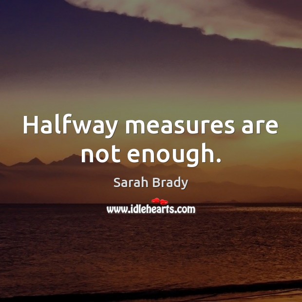 Halfway measures are not enough. Sarah Brady Picture Quote
