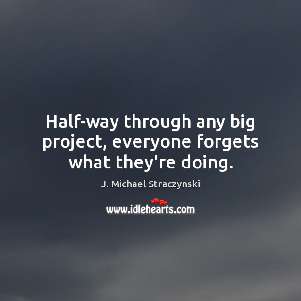 Half-way through any big project, everyone forgets what they’re doing. J. Michael Straczynski Picture Quote