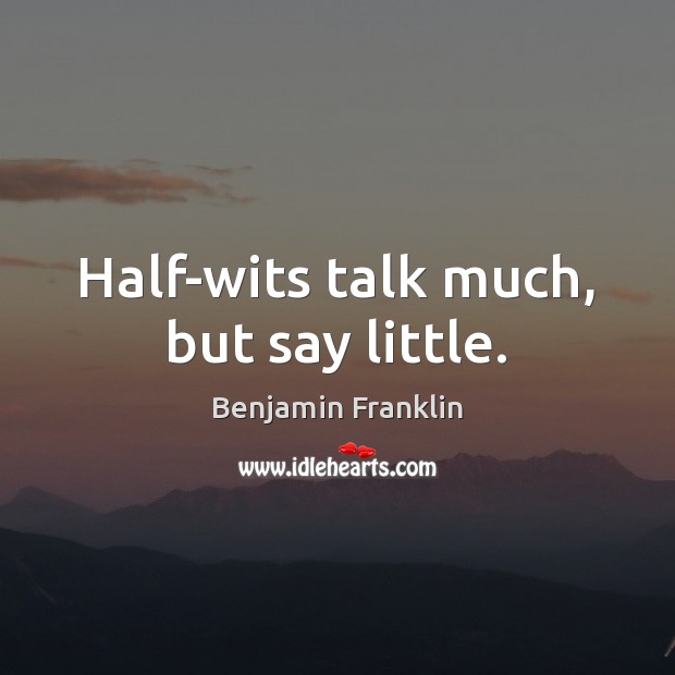 Half-wits talk much, but say little. Benjamin Franklin Picture Quote