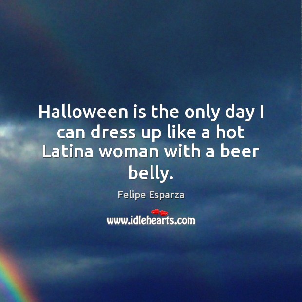 Halloween is the only day I can dress up like a hot Latina woman with a beer belly. Halloween Quotes Image