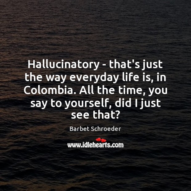 Hallucinatory – that’s just the way everyday life is, in Colombia. All Barbet Schroeder Picture Quote