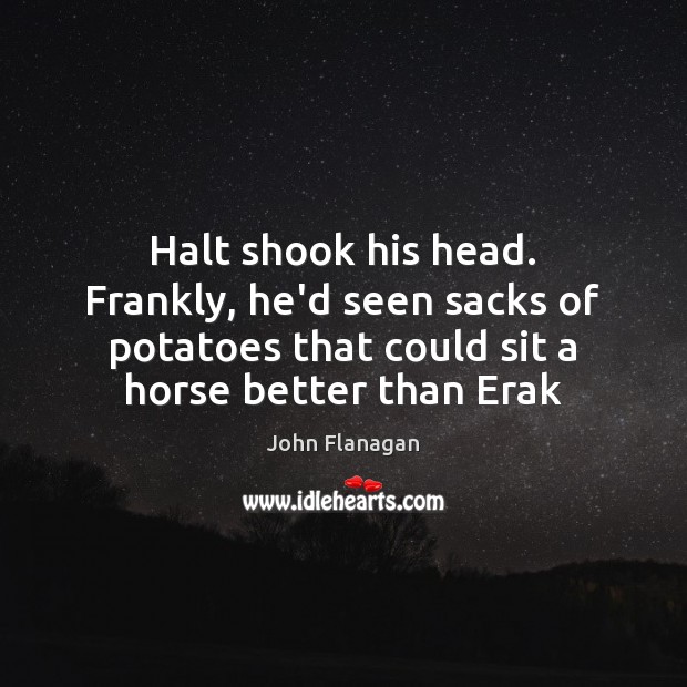 Halt shook his head. Frankly, he’d seen sacks of potatoes that could 