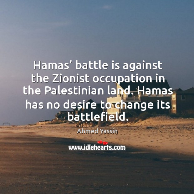 Hamas’ battle is against the zionist occupation in the palestinian land. Hamas has no desire to change its battlefield. Ahmed Yassin Picture Quote