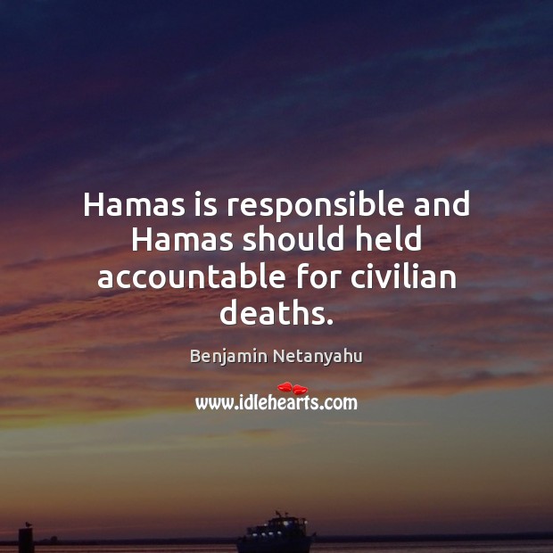 Hamas is responsible and Hamas should held accountable for civilian deaths. Benjamin Netanyahu Picture Quote