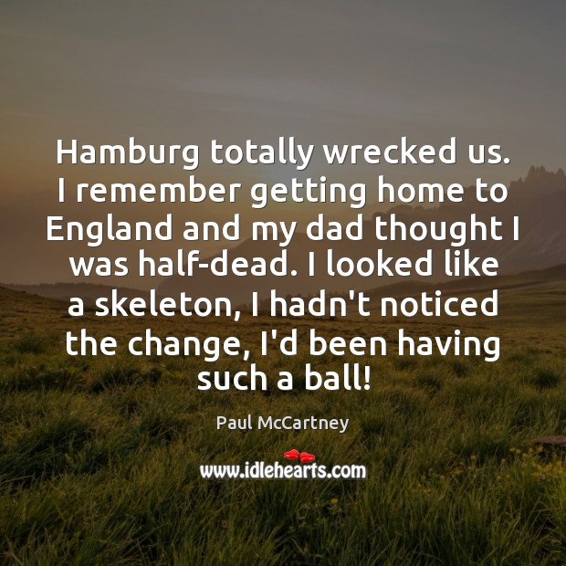 Hamburg totally wrecked us. I remember getting home to England and my Paul McCartney Picture Quote