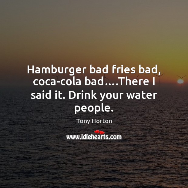 Hamburger bad fries bad, coca-cola bad….There I said it. Drink your water people. Tony Horton Picture Quote