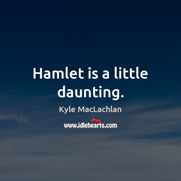 Hamlet is a little daunting. Kyle MacLachlan Picture Quote