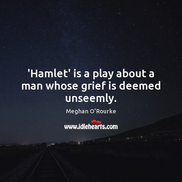 ‘Hamlet’ is a play about a man whose grief is deemed unseemly. Meghan O’Rourke Picture Quote