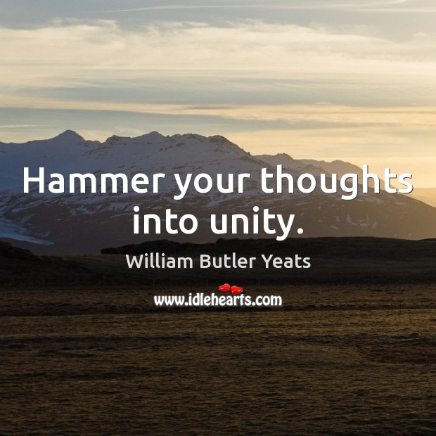 Hammer your thoughts into unity. William Butler Yeats Picture Quote