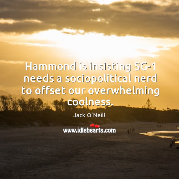 Hammond is insisting SG-1 needs a sociopolitical nerd to offset our overwhelming coolness. Jack O’Neill Picture Quote