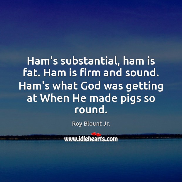 Ham’s substantial, ham is fat. Ham is firm and sound. Ham’s what Image
