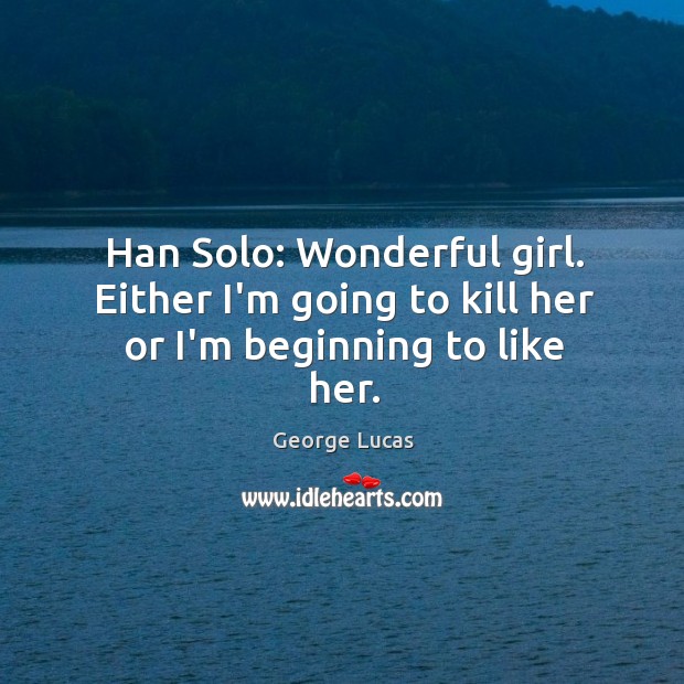 Han Solo: Wonderful girl. Either I’m going to kill her or I’m beginning to like her. George Lucas Picture Quote