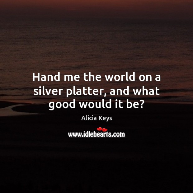 Hand me the world on a silver platter, and what good would it be? Alicia Keys Picture Quote
