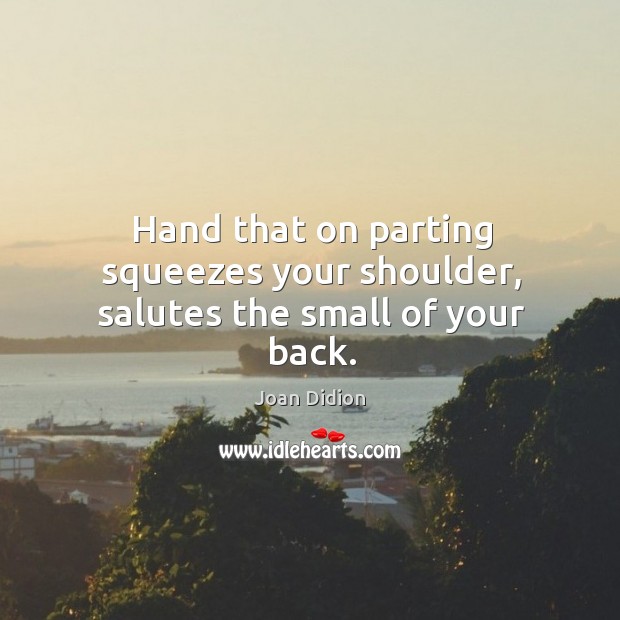 Hand that on parting squeezes your shoulder, salutes the small of your back. Joan Didion Picture Quote
